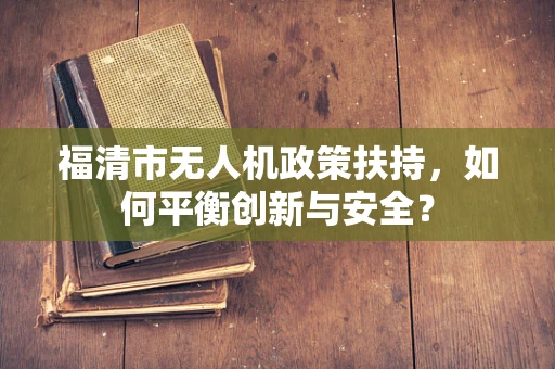 福清市无人机政策扶持，如何平衡创新与安全？
