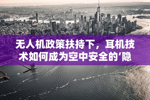 无人机政策扶持下，耳机技术如何成为空中安全的‘隐形守护者’？