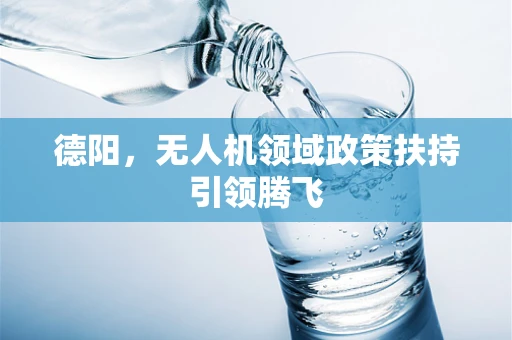 德阳，无人机领域政策扶持引领腾飞