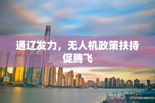 通辽发力，无人机政策扶持促腾飞