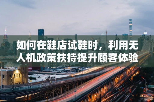 如何在鞋店试鞋时，利用无人机政策扶持提升顾客体验？