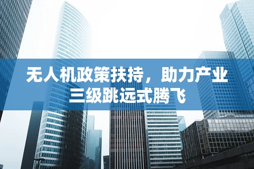 无人机政策扶持，助力产业三级跳远式腾飞