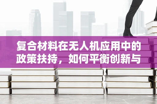复合材料在无人机应用中的政策扶持，如何平衡创新与成本？