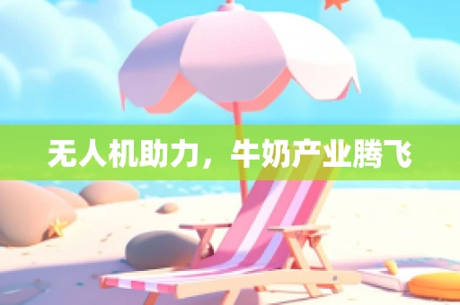 无人机助力，牛奶产业腾飞