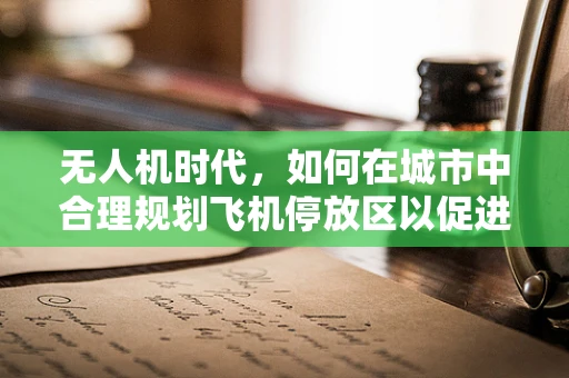 无人机时代，如何在城市中合理规划飞机停放区以促进安全与效率？