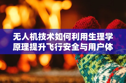 无人机技术如何利用生理学原理提升飞行安全与用户体验？