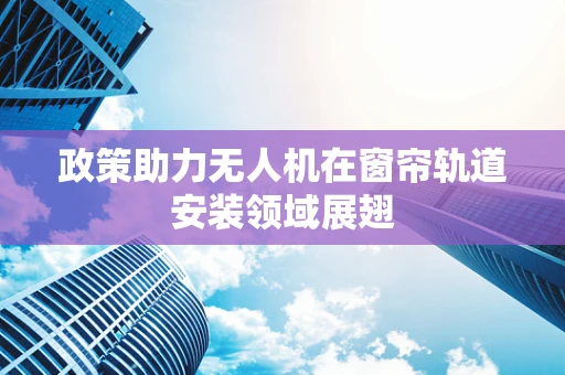 政策助力无人机在窗帘轨道安装领域展翅