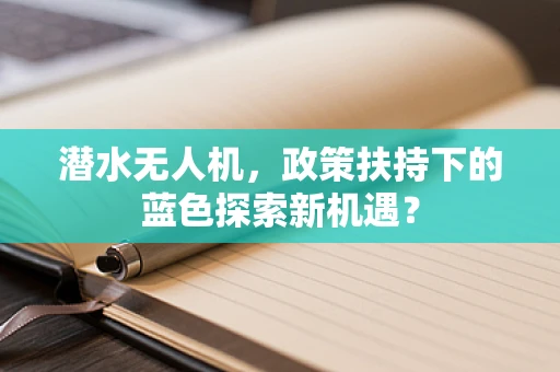 潜水无人机，政策扶持下的蓝色探索新机遇？