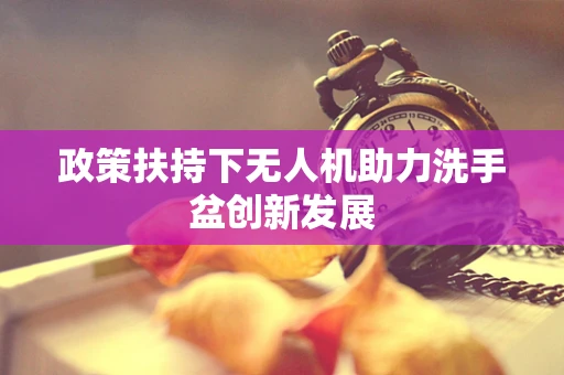 政策扶持下无人机助力洗手盆创新发展