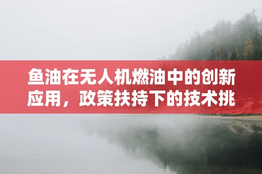 鱼油在无人机燃油中的创新应用，政策扶持下的技术挑战与机遇？