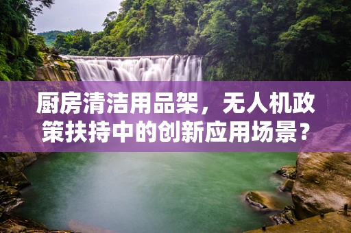 厨房清洁用品架，无人机政策扶持中的创新应用场景？