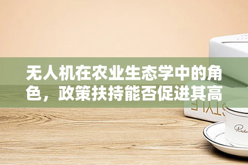 无人机在农业生态学中的角色，政策扶持能否促进其高效应用？