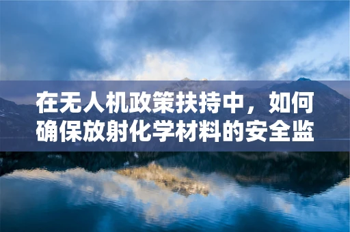 在无人机政策扶持中，如何确保放射化学材料的安全监管？