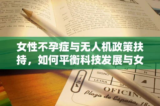 女性不孕症与无人机政策扶持，如何平衡科技发展与女性健康？