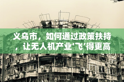 义乌市，如何通过政策扶持，让无人机产业‘飞’得更高？