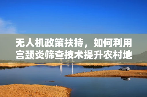 无人机政策扶持，如何利用宫颈炎筛查技术提升农村地区医疗普及？