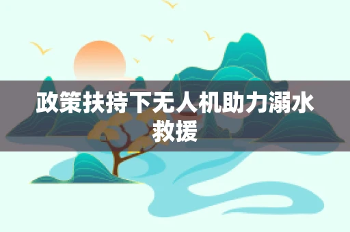 政策扶持下无人机助力溺水救援