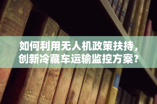 如何利用无人机政策扶持，创新冷藏车运输监控方案？