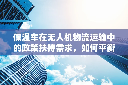 保温车在无人机物流运输中的政策扶持需求，如何平衡安全与效率？