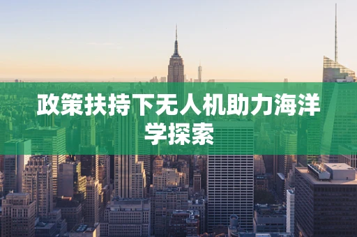 政策扶持下无人机助力海洋学探索