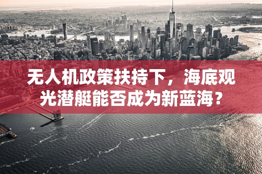 无人机政策扶持下，海底观光潜艇能否成为新蓝海？
