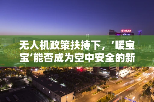 无人机政策扶持下，‘暖宝宝’能否成为空中安全的新宠？