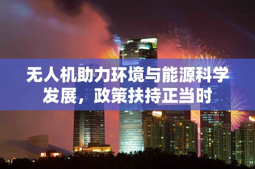 无人机助力环境与能源科学发展，政策扶持正当时
