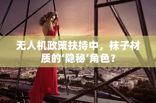 无人机政策扶持中，袜子材质的‘隐秘’角色？