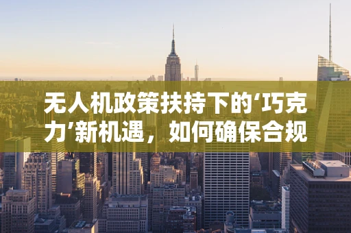 无人机政策扶持下的‘巧克力’新机遇，如何确保合规使用？