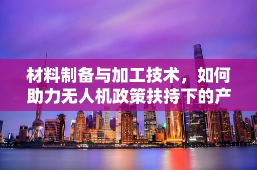 材料制备与加工技术，如何助力无人机政策扶持下的产业升级？