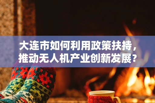 大连市如何利用政策扶持，推动无人机产业创新发展？