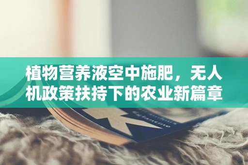 植物营养液空中施肥，无人机政策扶持下的农业新篇章？