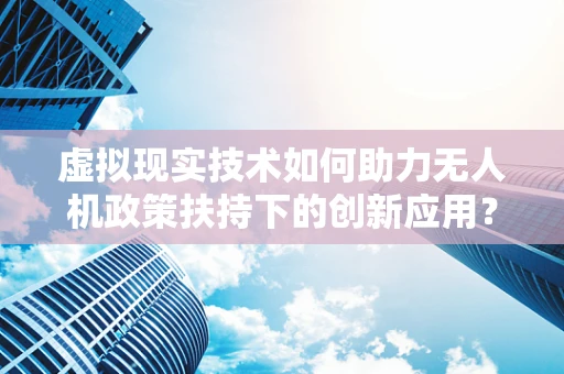 虚拟现实技术如何助力无人机政策扶持下的创新应用？