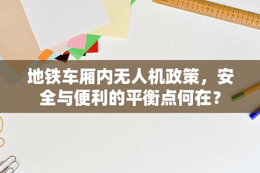 地铁车厢内无人机政策，安全与便利的平衡点何在？
