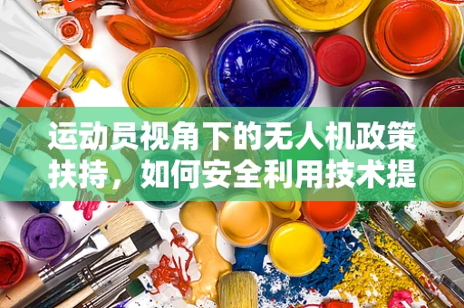 运动员视角下的无人机政策扶持，如何安全利用技术提升竞技表现？