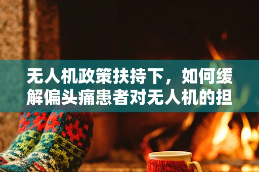 无人机政策扶持下，如何缓解偏头痛患者对无人机的担忧？