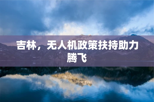 吉林，无人机政策扶持助力腾飞