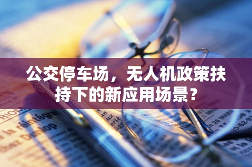 公交停车场，无人机政策扶持下的新应用场景？