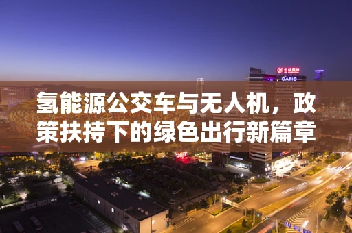 氢能源公交车与无人机，政策扶持下的绿色出行新篇章