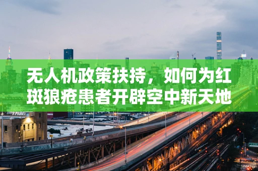 无人机政策扶持，如何为红斑狼疮患者开辟空中新天地？
