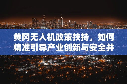 黄冈无人机政策扶持，如何精准引导产业创新与安全并进？