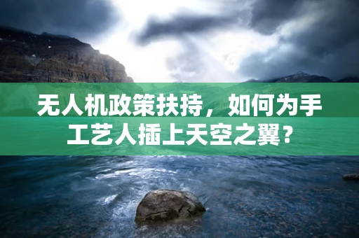 无人机政策扶持，如何为手工艺人插上天空之翼？
