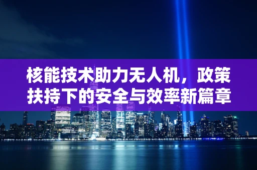 核能技术助力无人机，政策扶持下的安全与效率新篇章？