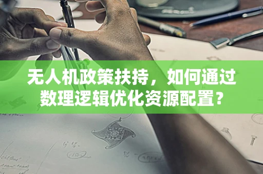 无人机政策扶持，如何通过数理逻辑优化资源配置？