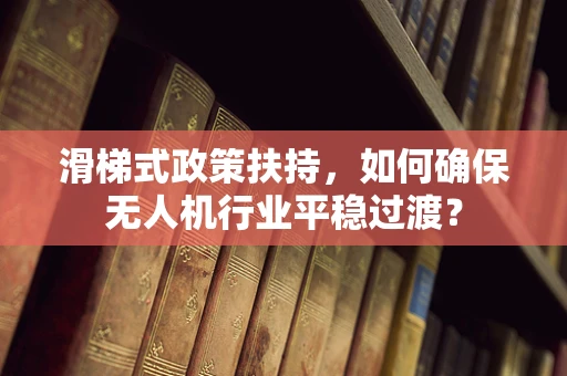 滑梯式政策扶持，如何确保无人机行业平稳过渡？