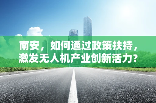 南安，如何通过政策扶持，激发无人机产业创新活力？