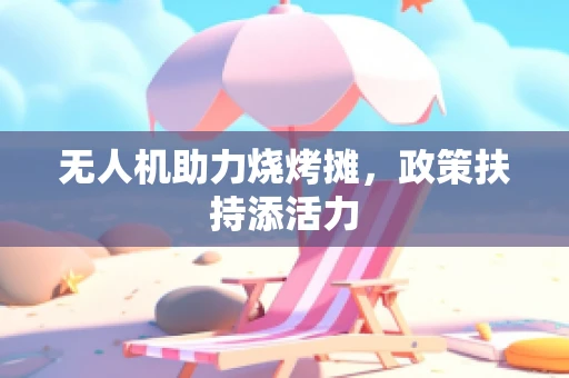 无人机助力烧烤摊，政策扶持添活力