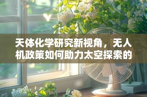 天体化学研究新视角，无人机政策如何助力太空探索的化学革命？