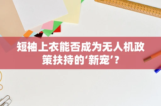 短袖上衣能否成为无人机政策扶持的‘新宠’？