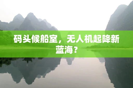 码头候船室，无人机起降新蓝海？